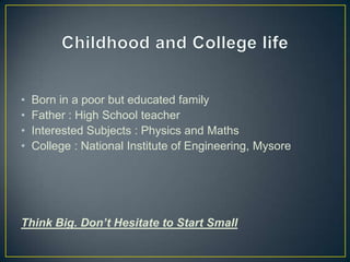 • Born in a poor but educated family
• Father : High School teacher
• Interested Subjects : Physics and Maths
• College : National Institute of Engineering, Mysore
Think Big. Don’t Hesitate to Start Small
 