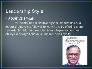 • POSITIVE STYLE-
Mr. Murthi has a positive style of leadership i.e. a
leader promote his follower to work hard by offering them
rewards. Mr. Murthi promote his employee as per their
ability.He always believe in Honesty and Loyalty.
 