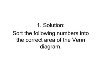 1. Solution:
Sort the following numbers into
the correct area of the Venn
diagram.
 