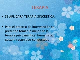 TERAPIA
• SE APLICARÁ TERAPIA SINCRETICA.
• Para el proceso de intervención se
pretende tomar lo mejor de la
terapia psicoanalítica, humanista,
gestalt y cognitivo-conductual.
 
