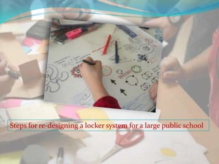 Steps for re-designing a locker system for a large public school
 