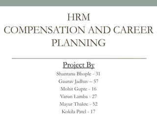 HRM
COMPENSATION AND CAREER
PLANNING
Project By
Shantanu Bhople - 31
Gaurav Jadhav – 57
Mohit Gupte - 16
Varun Lamba - 27
Mayur Thakre - 52
Kokila Patel - 17
 