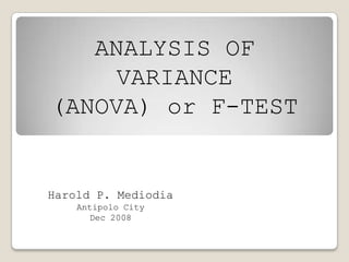 ANALYSIS OF
VARIANCE
(ANOVA) or F-TEST
Harold P. Mediodia
Antipolo City
Dec 2008
 