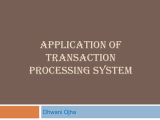 APPLICATION OF
TRANSACTION
PROCESSING SYSTEM
Dhwani Ojha
 