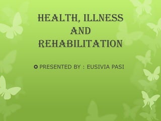  PRESENTED BY : EUSIVIA PASI
HEALTH, ILLNESS
AND
REHABILITATION
 