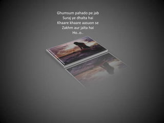Ghumsum pahado pe jab
Suraj ye dhalta hai
Khaare khaare aasuon se
Zakhm aur jalta hai
Ho..o..
 