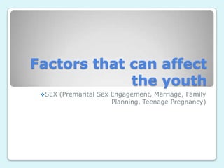 Factors that can affect
the youth
SEX (Premarital Sex Engagement, Marriage, Family
Planning, Teenage Pregnancy)
 
