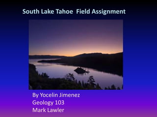 South Lake Tahoe Field Assignment
By Yocelin Jimenez
Geology 103
Mark Lawler
 