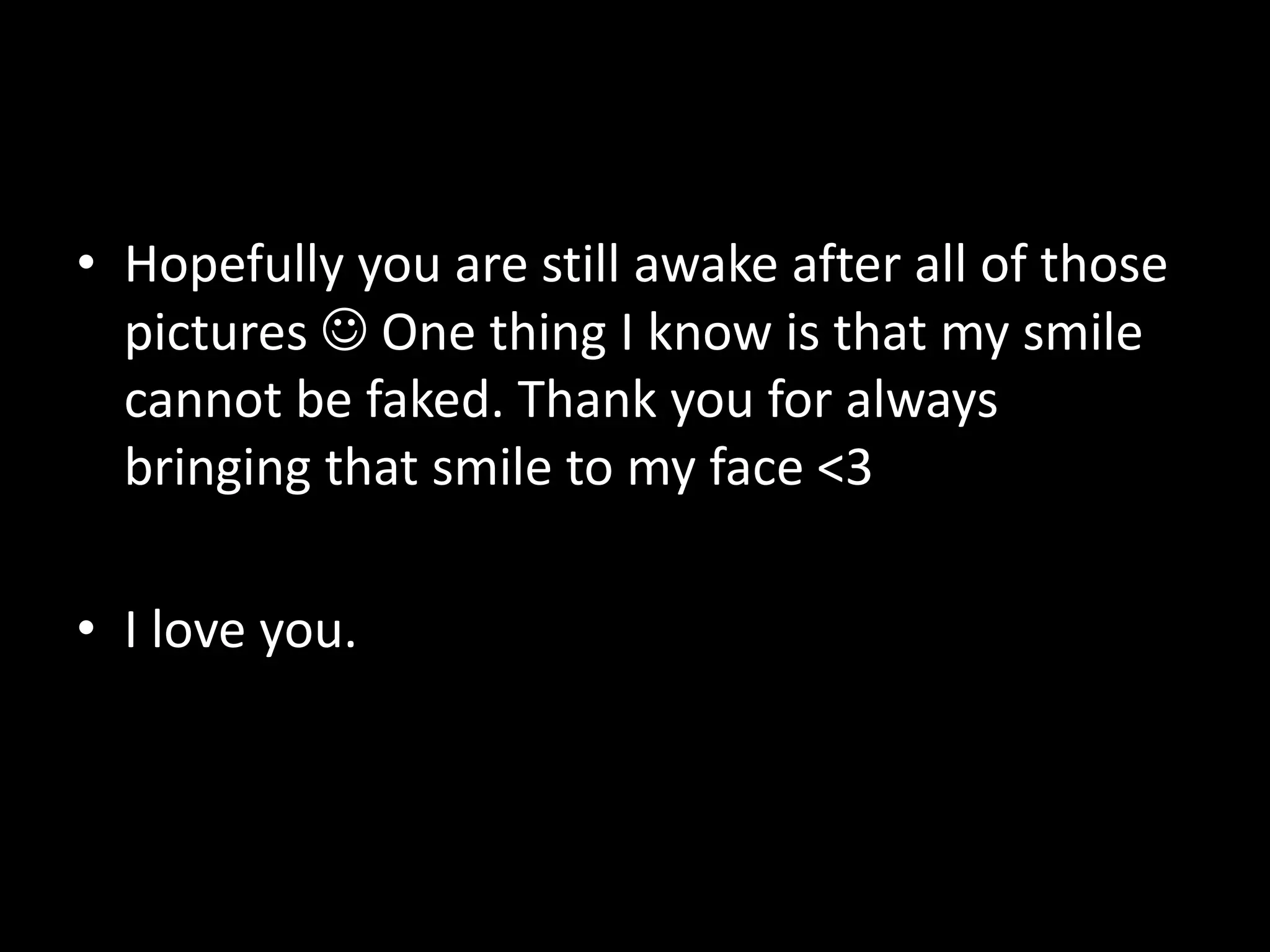 • Hopefully you are still awake after all of those
pictures  One thing I know is that my smile
cannot be faked. Thank you for always
bringing that smile to my face <3
• I love you.
 