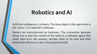Robotics and AI
Artificial intelligence is a theory. The base object is the agent who is
the "actor". It is realized in so...