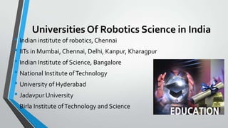 Universities Of Robotics Science in India
• Indian institute of robotics, Chennai
• IITs in Mumbai, Chennai, Delhi, Kanpur...