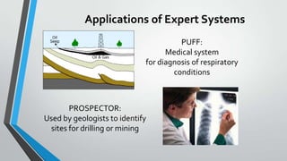 Applications of Expert Systems
PROSPECTOR:
Used by geologists to identify
sites for drilling or mining
PUFF:
Medical syste...