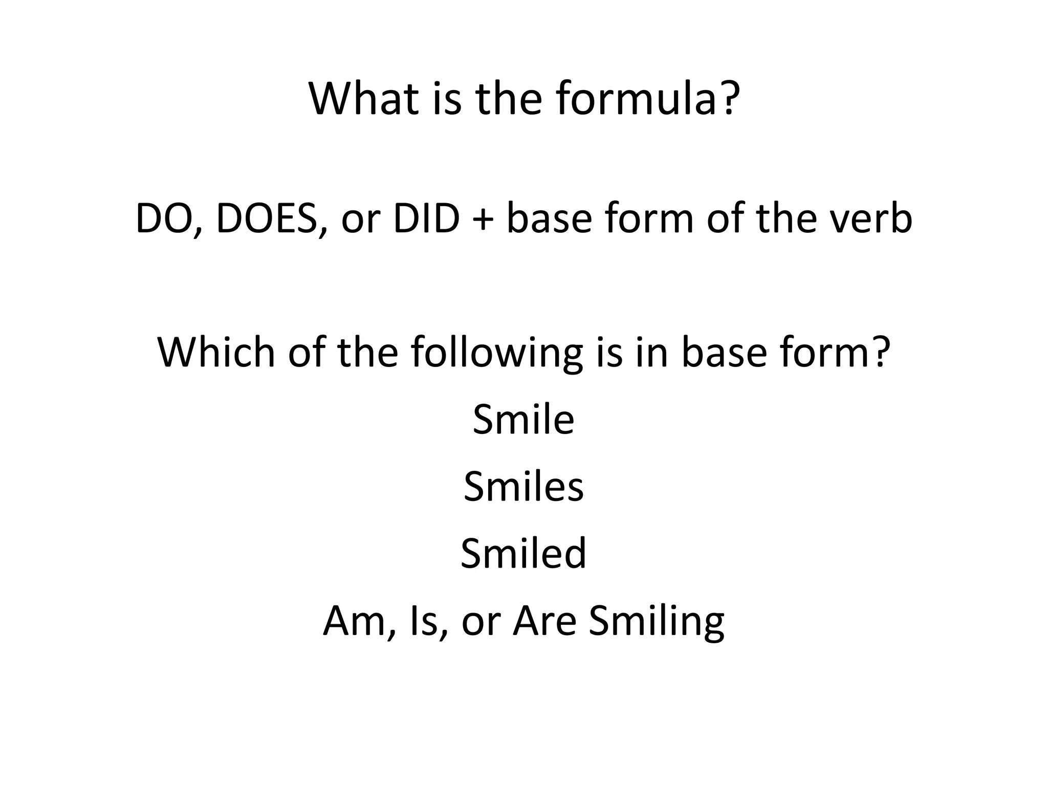 What is the formula?
DO, DOES, or DID + base form of the verb
Which of the following is in base form?
Smile
Smiles
Smiled
Am, Is, or Are Smiling
 
