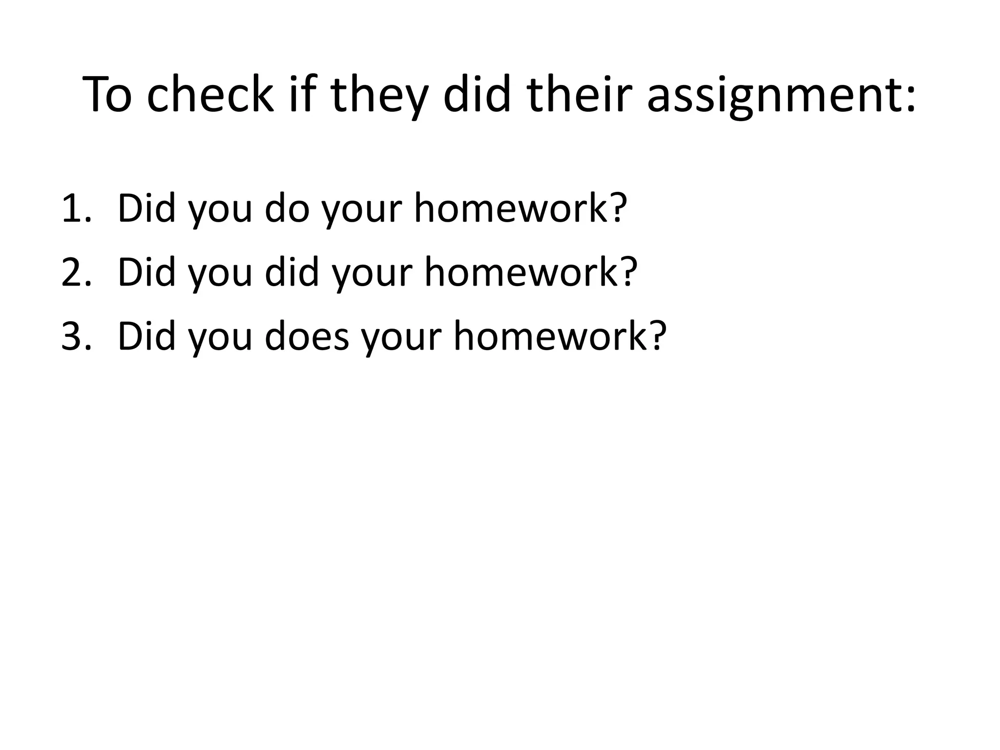 To check if they did their assignment:
1. Did you do your homework?
2. Did you did your homework?
3. Did you does your homework?
 