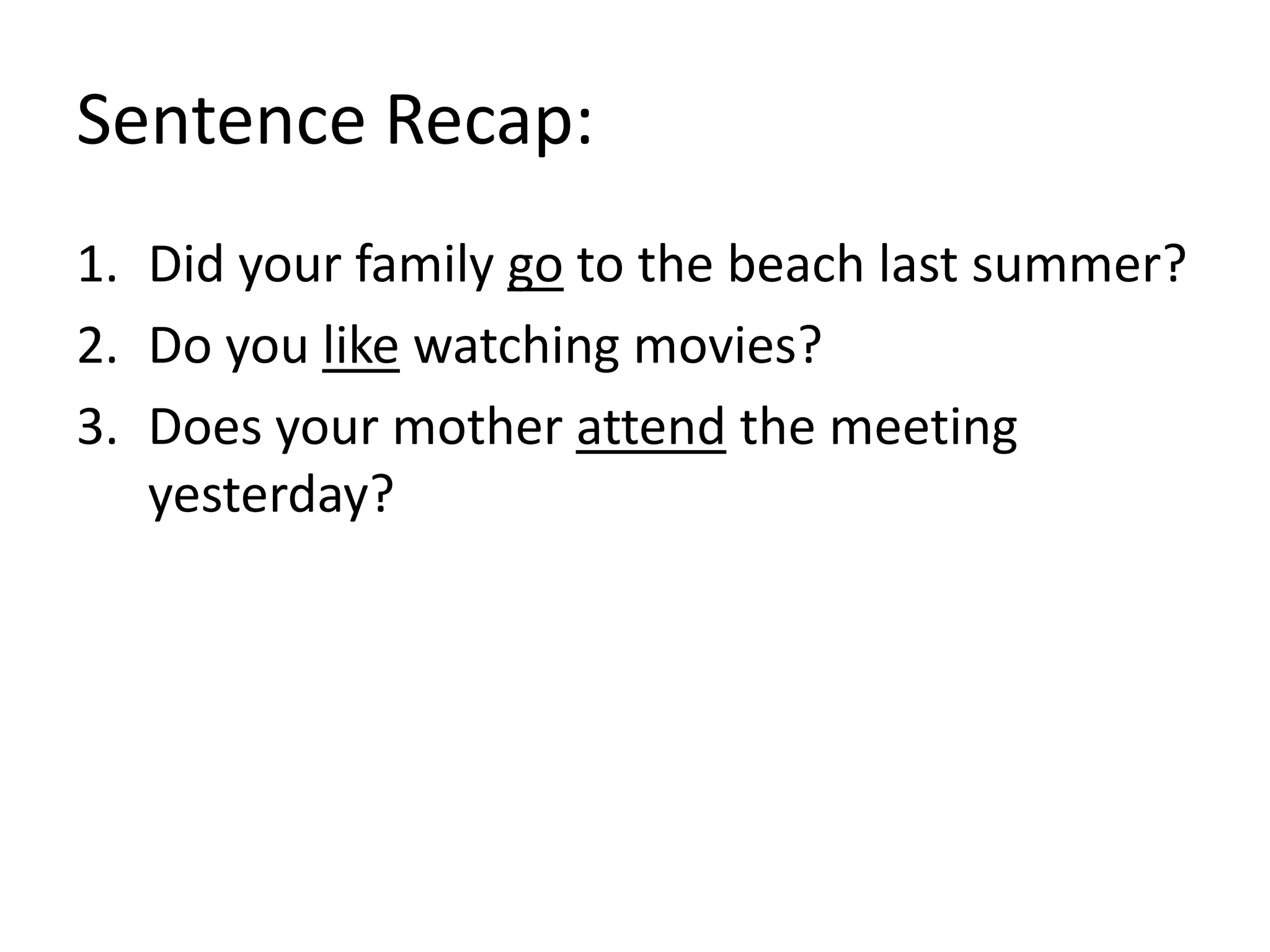 Sentence Recap:
1. Did your family go to the beach last summer?
2. Do you like watching movies?
3. Does your mother attend the meeting
yesterday?
 