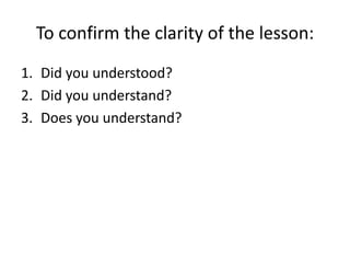 To confirm the clarity of the lesson:
1. Did you understood?
2. Did you understand?
3. Does you understand?
 
