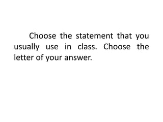 Choose the statement that you
usually use in class. Choose the
letter of your answer.
 