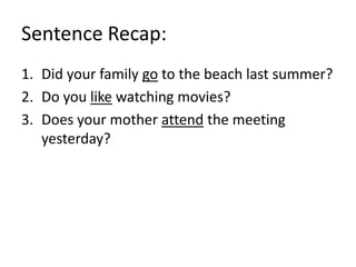 Sentence Recap:
1. Did your family go to the beach last summer?
2. Do you like watching movies?
3. Does your mother attend the meeting
yesterday?
 