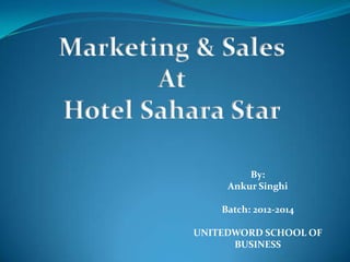 Marketing & Sales
At
Hotel Sahara Star
By:
Ankur Singhi
Batch: 2012-2014
UNITEDWORD SCHOOL OF
BUSINESS
 