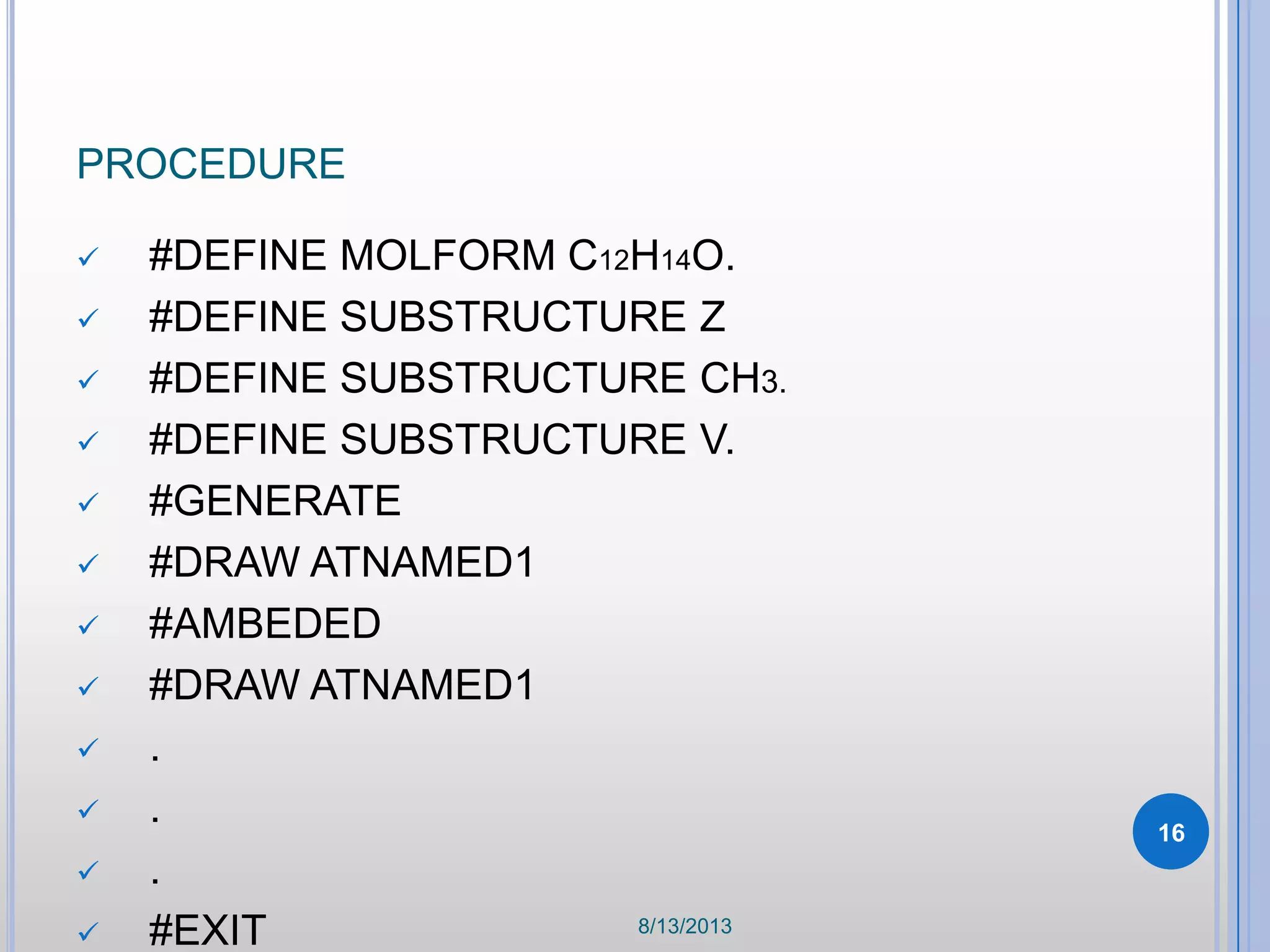 PROCEDURE
 #DEFINE MOLFORM C12H14O.
 #DEFINE SUBSTRUCTURE Z
 #DEFINE SUBSTRUCTURE CH3.
 #DEFINE SUBSTRUCTURE V.
 #GENERATE
 #DRAW ATNAMED1
 #AMBEDED
 #DRAW ATNAMED1
 .
 .
 .
 #EXIT 8/13/2013
16
 