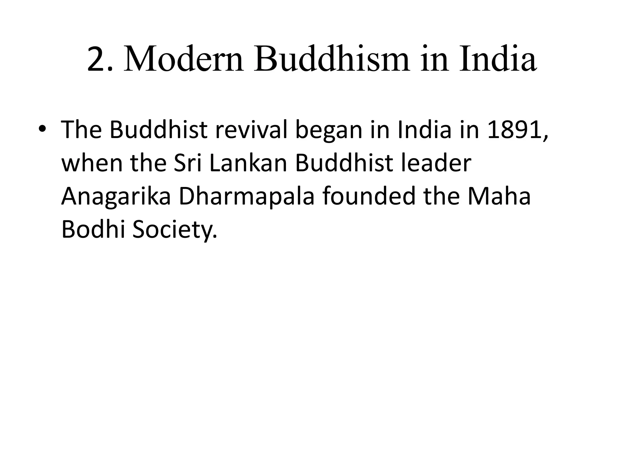 2. Modern Buddhism in India
• The Buddhist revival began in India in 1891,
when the Sri Lankan Buddhist leader
Anagarika Dharmapala founded the Maha
Bodhi Society.
 