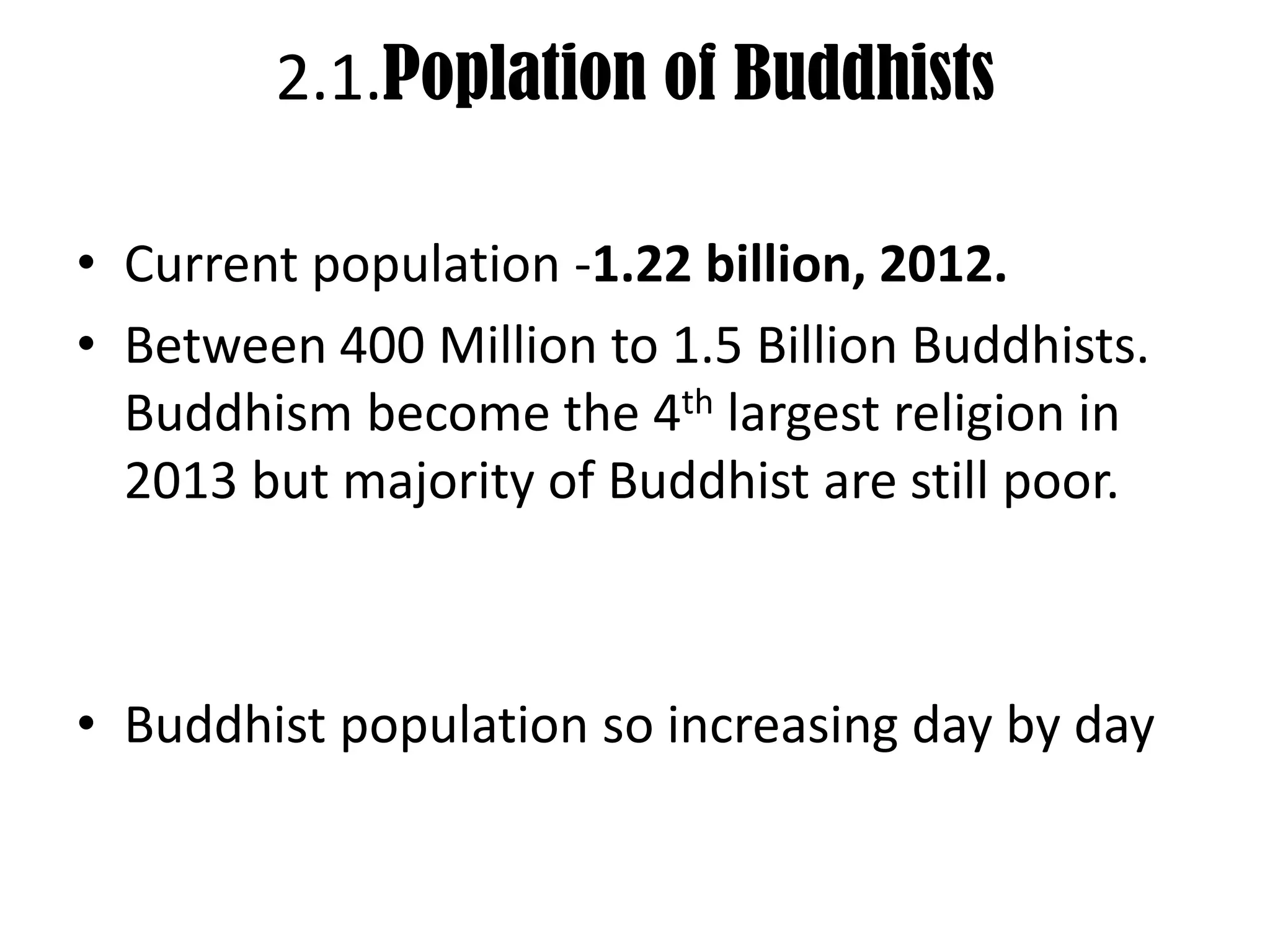 2.1.Poplation of Buddhists
• Current population -1.22 billion, 2012.
• Between 400 Million to 1.5 Billion Buddhists.
Buddhism become the 4th largest religion in
2013 but majority of Buddhist are still poor.
• Buddhist population so increasing day by day
 