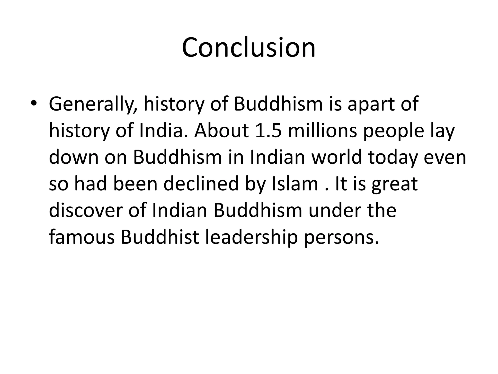 Conclusion
• Generally, history of Buddhism is apart of
history of India. About 1.5 millions people lay
down on Buddhism in Indian world today even
so had been declined by Islam . It is great
discover of Indian Buddhism under the
famous Buddhist leadership persons.
 
