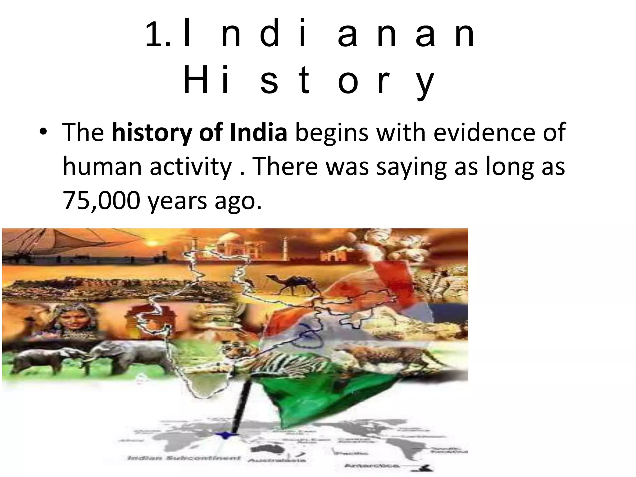 1. I n d i a n a n
H i s t o r y
• The history of India begins with evidence of
human activity . There was saying as long as
75,000 years ago.
• .
 