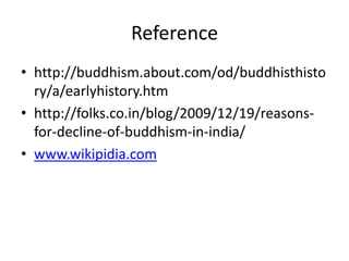 Reference
• http://buddhism.about.com/od/buddhisthisto
ry/a/earlyhistory.htm
• http://folks.co.in/blog/2009/12/19/reasons-
for-decline-of-buddhism-in-india/
• www.wikipidia.com
 