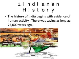 1. I n d i a n a n
H i s t o r y
• The history of India begins with evidence of
human activity . There was saying as long as
75,000 years ago.
• .
 