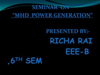 SEMINAR ON
“MHD POWER GENERATION”
PRESENTED BY:-
RICHA RAI
EEE-B
,6TH SEM
 