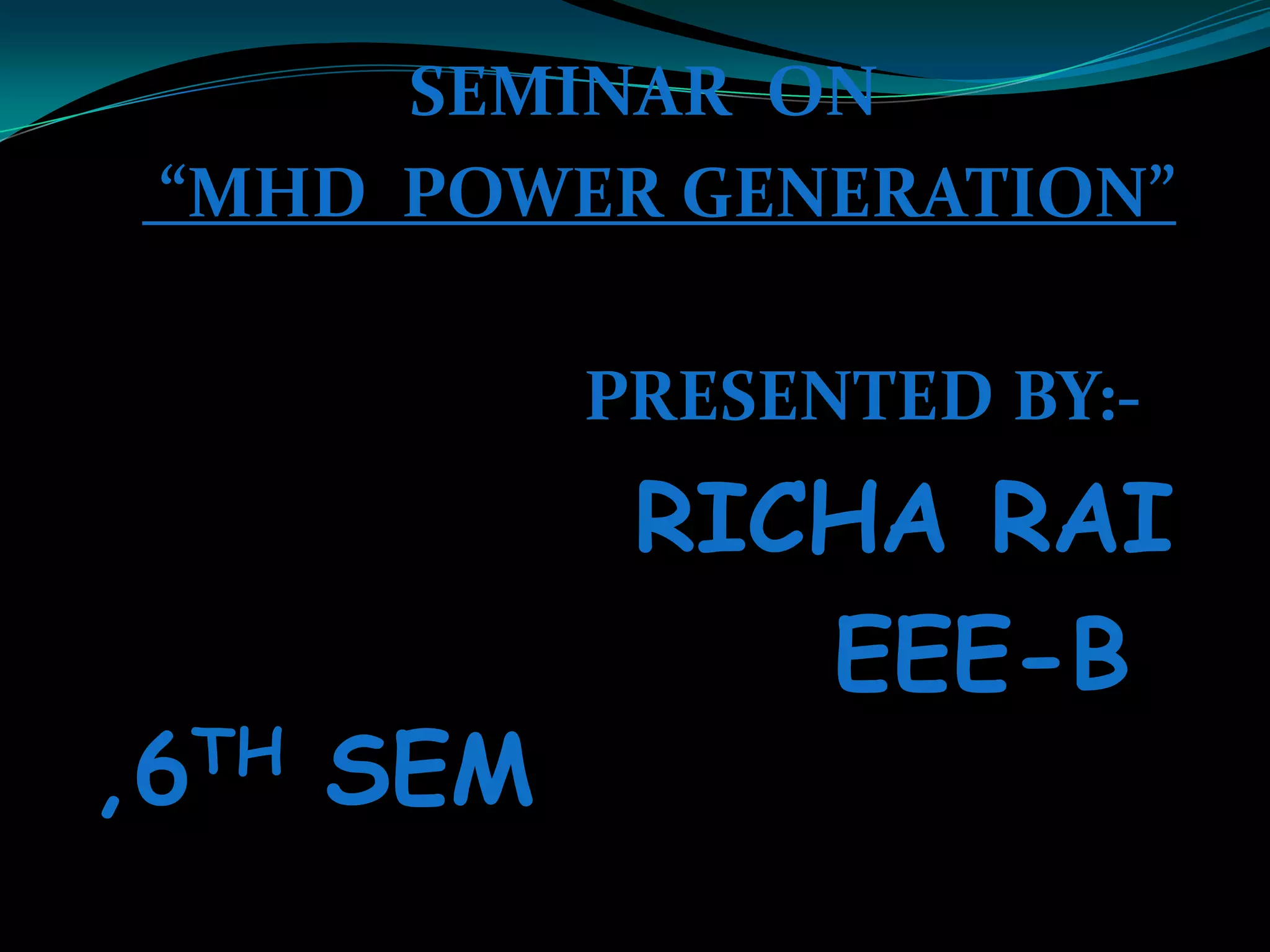 SEMINAR ON
“MHD POWER GENERATION”
PRESENTED BY:-
RICHA RAI
EEE-B
,6TH SEM
 