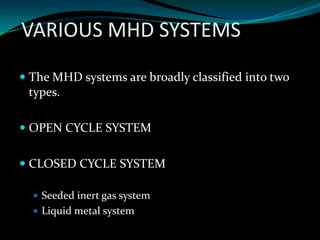 VARIOUS MHD SYSTEMS
 The MHD systems are broadly classified into two
types.
 OPEN CYCLE SYSTEM
 CLOSED CYCLE SYSTEM
 Seeded inert gas system
 Liquid metal system
 