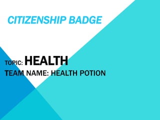 CITIZENSHIP BADGE
TOPIC: HEALTH
TEAM NAME: HEALTH POTION
 