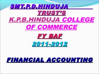 SMT.P.D.HINDUJASMT.P.D.HINDUJA
TRUST’STRUST’S
K.P.B.HINDUJA COLLEGE
OF COMMERCE
FY BAFFY BAF
2011-20122011-2012
FINANCIAL ACCOUNTINGFINANCIAL ACCOUNTING
 