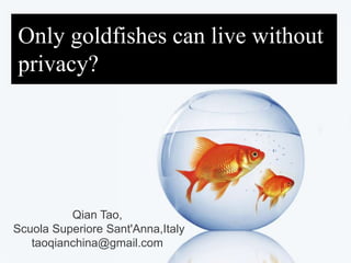 Only goldfishes can live without privacy? Qian Tao,  Scuola Superiore Sant'Anna,Italy taoqianchina@gmail.com 