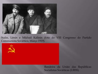 Stalin, Lênin e Mikhail Kalinin (foto do VIII Congresso do Partido
Communista Soviético, Março 1919).
Bandeira da União das Repúblicas
Socialistas Soviéticas (URSS).
 