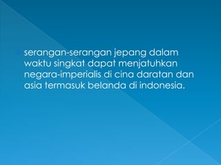 serangan-serangan jepang dalam
waktu singkat dapat menjatuhkan
negara-imperialis di cina daratan dan
asia termasuk belanda di indonesia.
 