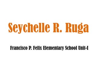 Seychelle R. Ruga
Francisco P. Felix Elementary School Unit-I
 