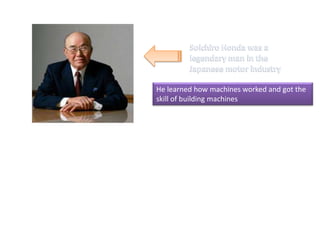 He learned how machines worked and got the
skill of building machines
 