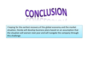 I hoping for the earliest recovery of the global economy and the market
situation, Honda will develop business plans based on an assumption that
the situation will worsen next year and will navigate the company through
this challenge
 
