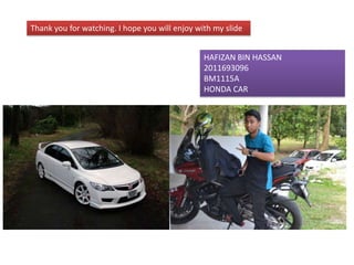 HAFIZAN BIN HASSAN
2011693096
BM1115A
HONDA CAR
Thank you for watching. I hope you will enjoy with my slide
 