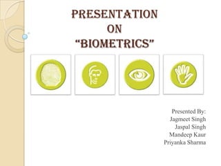 presentation
on
“BIOMETRICS”
Presented By:
Jagmeet Singh
Jaspal Singh
Mandeep Kaur
Priyanka Sharma
 