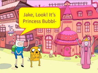 Jake, Look! It’s
Princess Bubbl-
 