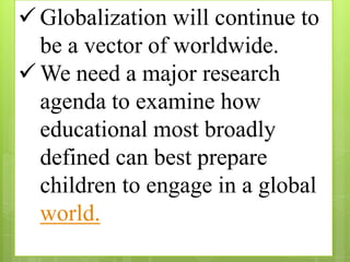  Globalization will continue to
be a vector of worldwide.
 We need a major research
agenda to examine how
educational most broadly
defined can best prepare
children to engage in a global
world.
 