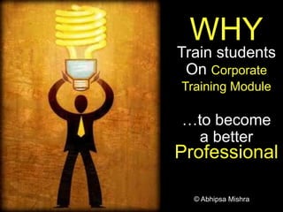 WHY
Train students
On Corporate
Training Module
…to become
a better
Professional
© Abhipsa Mishra
 