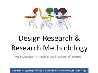 Design Research &
Research Methodology
An investigation and classification of terms.
Industrial Design Department | Cape Peninsula University of Technology
 