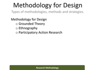 Methodology for Design
Types of methodologies, methods and strategies.
Research Methodology
Methodology for Design
o Grounded Theory
o Ethnography
o Participatory Action Research
 