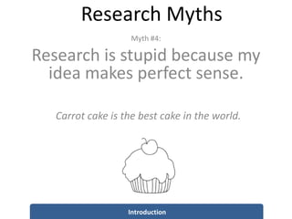 Research Myths
Introduction
Myth #4:
Research is stupid because my
idea makes perfect sense.
Carrot cake is the best cake in the world.
 