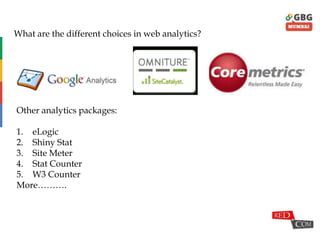Google Analytics
What are the different choices in web analytics?
Other analytics packages:
1. eLogic
2. Shiny Stat
3. Site Meter
4. Stat Counter
5. W3 Counter
More……….
 